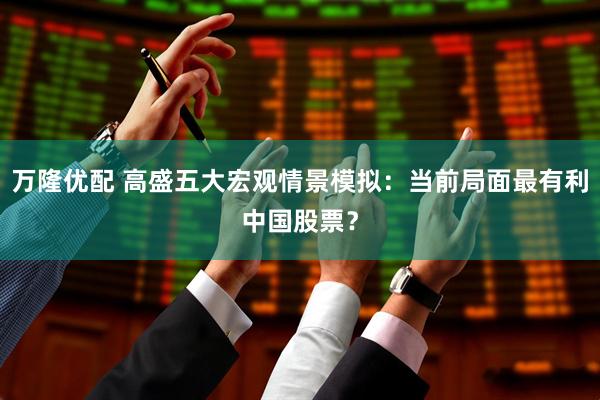 万隆优配 高盛五大宏观情景模拟：当前局面最有利中国股票？