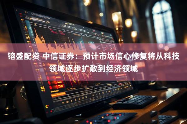 镕盛配资 中信证券：预计市场信心修复将从科技领域逐步扩散到经济领域