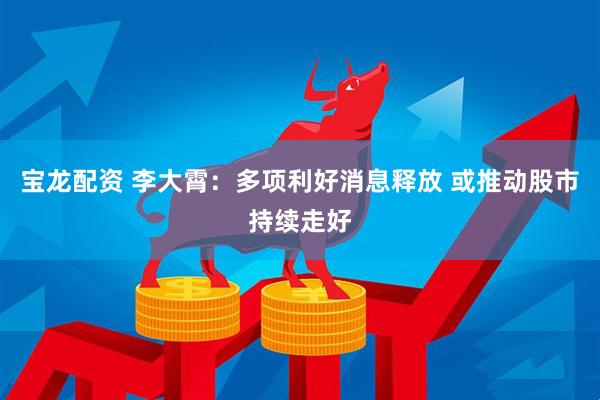 宝龙配资 李大霄:多项利好消息释放 或推动股市持续走好