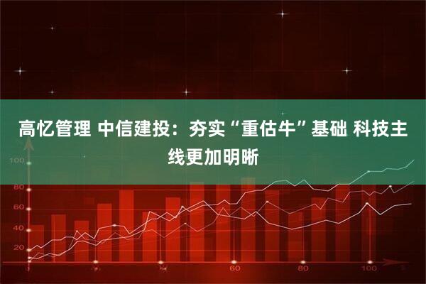 高忆管理 中信建投:夯实“重估牛”基础 科技主线更加明晰