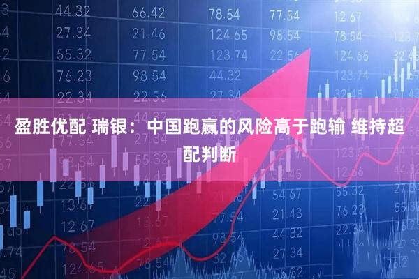 盈胜优配 瑞银：中国跑赢的风险高于跑输 维持超配判断