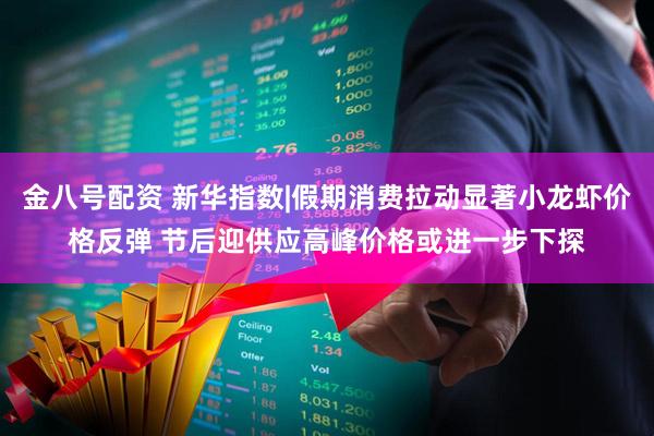 金八号配资 新华指数|假期消费拉动显著小龙虾价格反弹 节后迎供应高峰价格或进一步下探