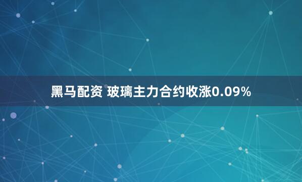 黑马配资 玻璃主力合约收涨0.09%