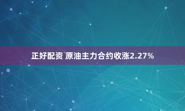 正好配资 原油主力合约收涨2.27%