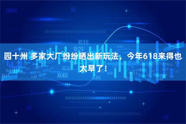 园十州 多家大厂纷纷晒出新玩法,今年618来得也太早了!