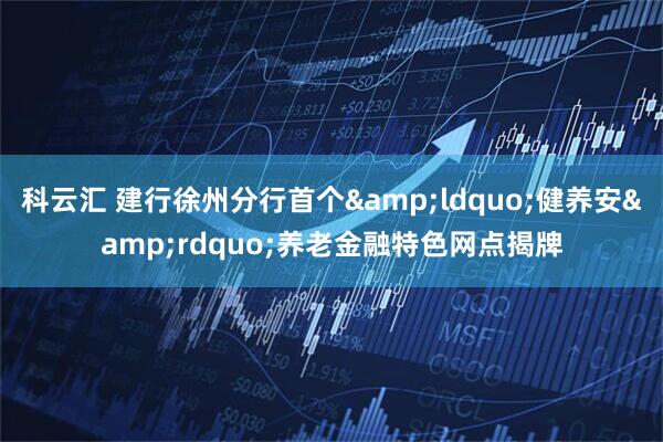 科云汇 建行徐州分行首个“健养安”养老金融特色网点揭牌