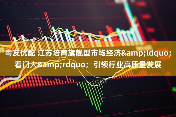 粤友优配 江苏培育旗舰型市场经济&ldquo;看门人&rdquo;  引领行业高质量发展