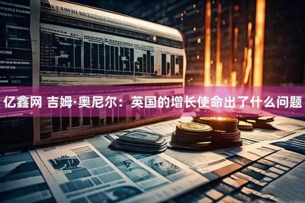 亿鑫网 吉姆·奥尼尔:英国的增长使命出了什么问题