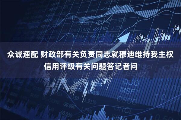 众诚速配 财政部有关负责同志就穆迪维持我主权信用评级有关问题答记者问