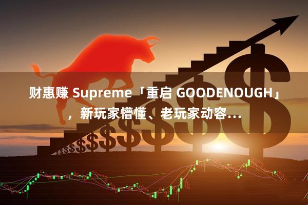 财惠赚 Supreme「重启 GOODENOUGH」，新玩家懵懂、老玩家动容…