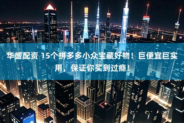 华盛配资 15个拼多多小众宝藏好物！巨便宜巨实用，保证你买到过瘾！