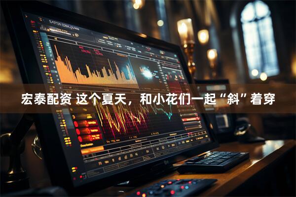 宏泰配资 这个夏天,和小花们一起“斜”着穿