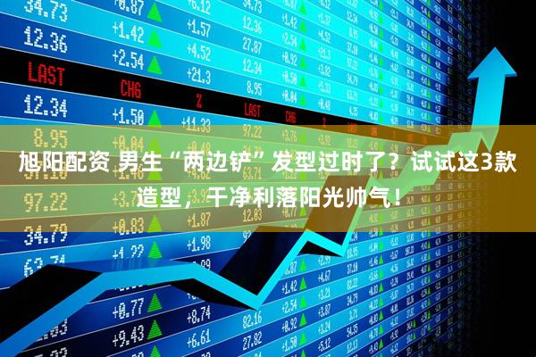 旭阳配资 男生“两边铲”发型过时了?试试这3款造型,干净利落阳光帅气!