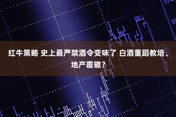 红牛策略 史上最严禁酒令变味了 白酒重蹈教培、地产覆辙?