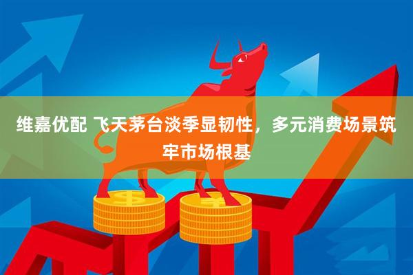 维嘉优配 飞天茅台淡季显韧性,多元消费场景筑牢市场根基
