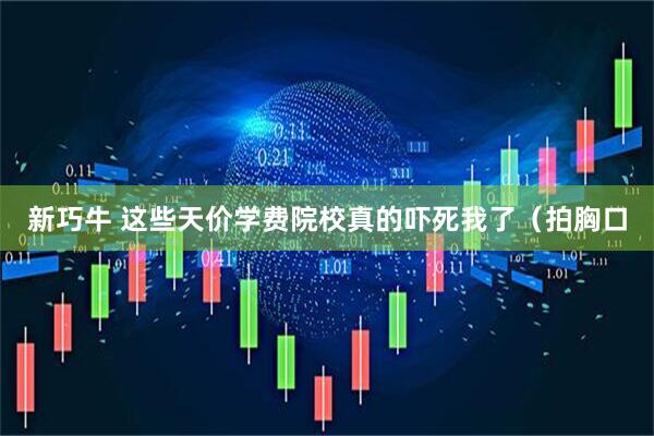 新巧牛 这些天价学费院校真的吓死我了（拍胸口