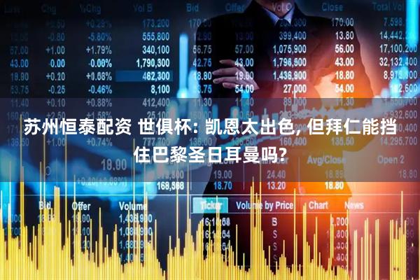 苏州恒泰配资 世俱杯: 凯恩太出色, 但拜仁能挡住巴黎圣日耳曼吗?