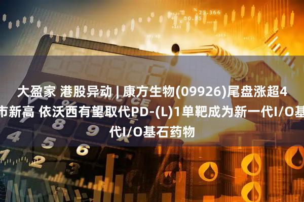 大盈家 港股异动 | 康方生物(09926)尾盘涨超4%创上市新高 依沃西有望取代PD-(L)1单靶成为新一代I/O基石药物