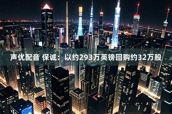 声优配音 保诚：以约293万英镑回购约32万股
