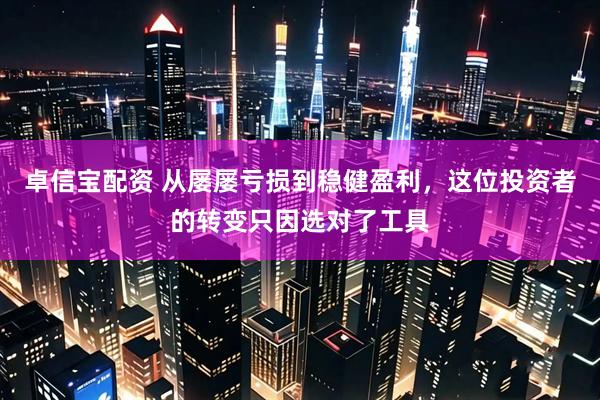 卓信宝配资 从屡屡亏损到稳健盈利，这位投资者的转变只因选对了工具