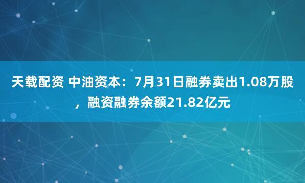 天载配资 中油资本：7月31日融券卖出1.08万股，融资融券余额21.82亿元