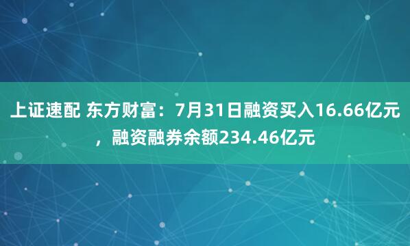 上证速配 东方财富:7月31日融资买入16.66亿元,融资融券余额234.46亿元