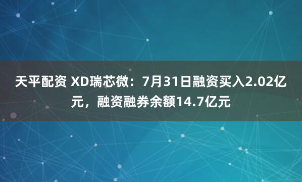 天平配资 XD瑞芯微：7月31日融资买入2.02亿元，融资融券余额14.7亿元