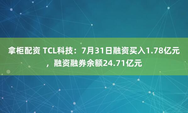 拿柜配资 TCL科技:7月31日融资买入1.78亿元,融资融券余额24.71亿元