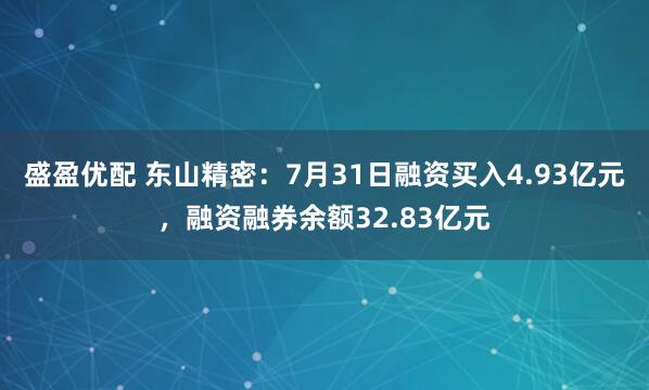 盛盈优配 东山精密:7月31日融资买入4.93亿元,融资融券余额32.83亿元