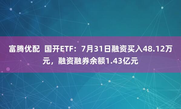 富腾优配  国开ETF：7月31日融资买入48.12万元，融资融券余额1.43亿元