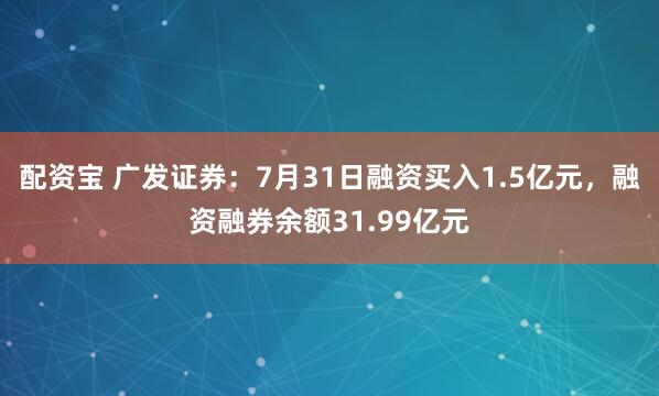 配资宝 广发证券:7月31日融资买入1.5亿元,融资融券余额31.99亿元