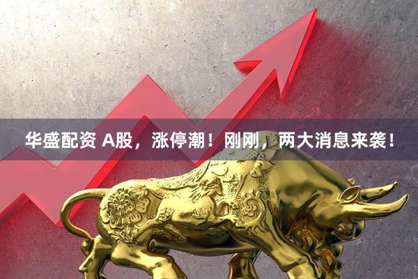 华盛配资 A股，涨停潮！刚刚，两大消息来袭！