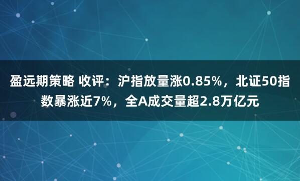 盈远期策略 收评：沪指放量涨0.85%，北证50指数暴涨近7%，全A成交量超2.8万亿元