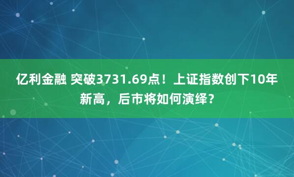亿利金融 突破3731.69点！上证指数创下10年新高，后市将如何演绎？