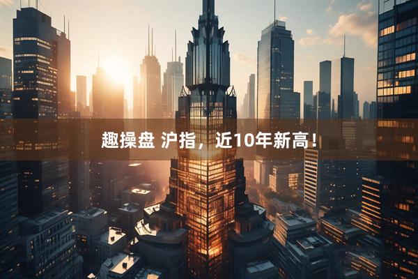 趣操盘 沪指，近10年新高！
