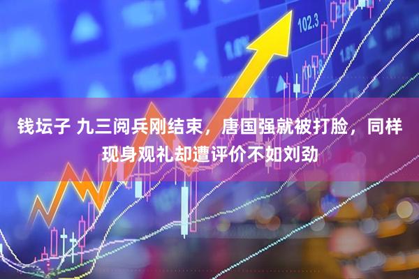 钱坛子 九三阅兵刚结束，唐国强就被打脸，同样现身观礼却遭评价不如刘劲
