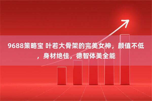 9688策略宝 叶若大骨架的完美女神，颜值不低，身材绝佳，德智体美全能