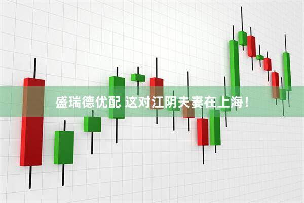盛瑞德优配 这对江阴夫妻在上海！