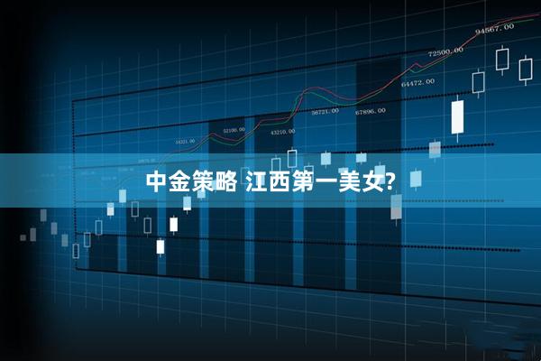 中金策略 江西第一美女?