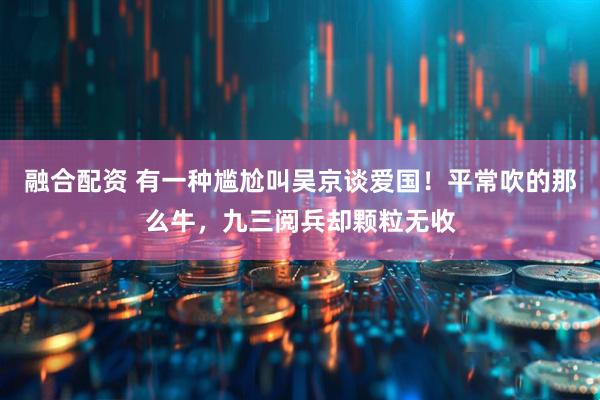 融合配资 有一种尴尬叫吴京谈爱国！平常吹的那么牛，九三阅兵却颗粒无收