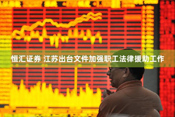 恒汇证券 江苏出台文件加强职工法律援助工作