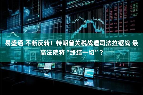 易盛通 不断反转!特朗普关税战遭司法拉锯战 最高法院将“终结一切”?