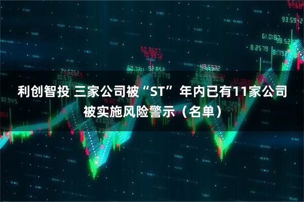 利创智投 三家公司被“ST” 年内已有11家公司被实施风险警示(名单)