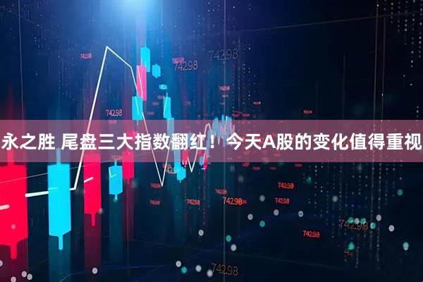 永之胜 尾盘三大指数翻红!今天A股的变化值得重视