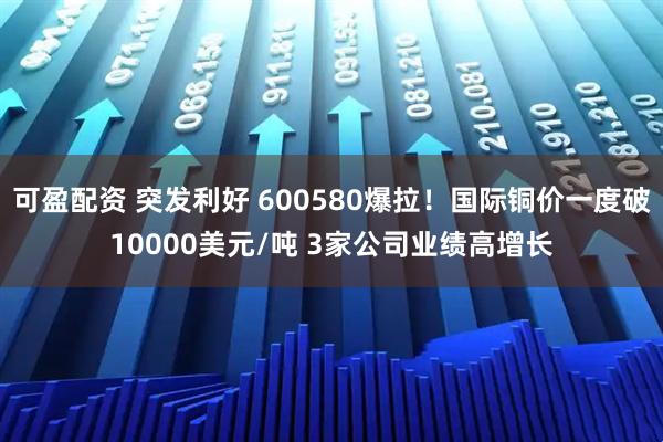 可盈配资 突发利好 600580爆拉!国际铜价一度破10000美元/吨 3家公司业绩高增长