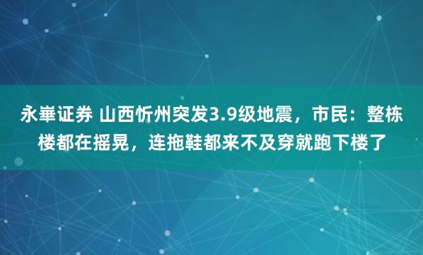 永崋证券 山西忻州突发3.9级地震,市民:整栋楼都在摇晃,连拖鞋都来不及穿就跑下楼了