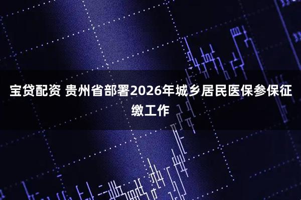宝贷配资 贵州省部署2026年城乡居民医保参保征缴工作