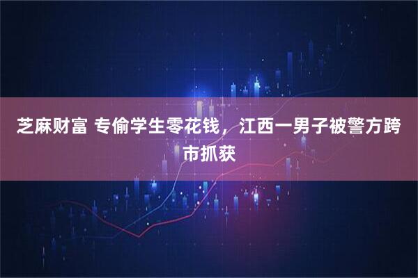芝麻财富 专偷学生零花钱,江西一男子被警方跨市抓获