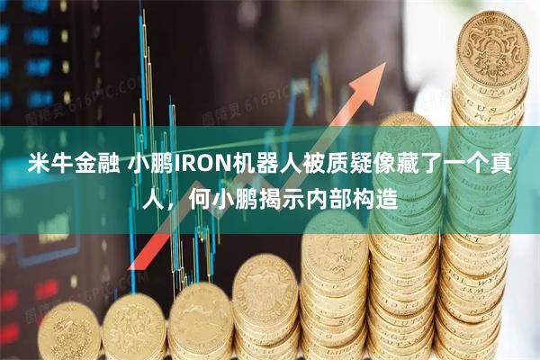 米牛金融 小鹏IRON机器人被质疑像藏了一个真人,何小鹏揭示内部构造