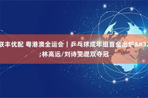 联丰优配 粤港澳全运会｜乒乓球成年组首金出炉&#32;林高远/刘诗雯混双夺冠